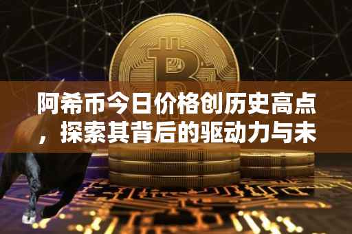 阿希币今日价格创历史高点，探索其背后的驱动力与未来展望