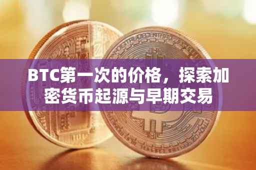 BTC第一次的价格，探索加密货币起源与早期交易