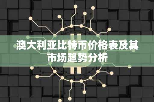 澳大利亚比特币价格表及其市场趋势分析