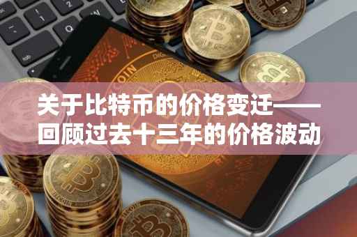 关于比特币的价格变迁——回顾过去十三年的价格波动