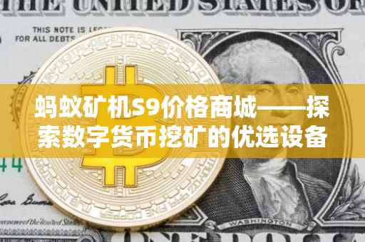 蚂蚁矿机S9价格商城——探索数字货币挖矿的优选设备