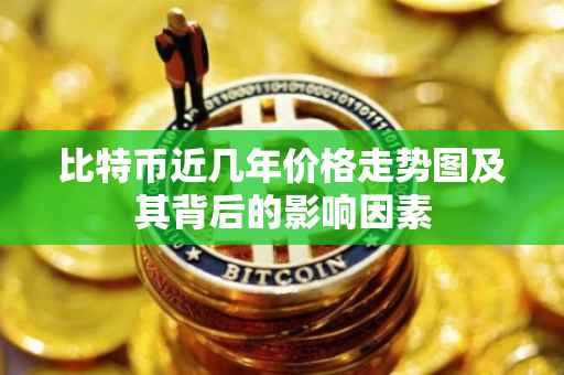 比特币近几年价格走势图及其背后的影响因素