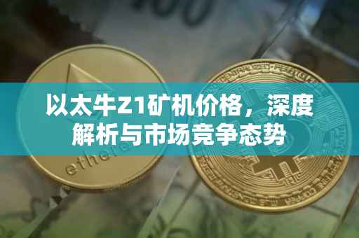 以太牛Z1矿机价格，深度解析与市场竞争态势