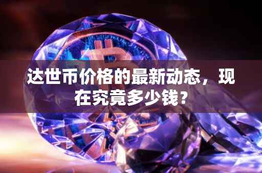 达世币价格的最新动态，现在究竟多少钱？