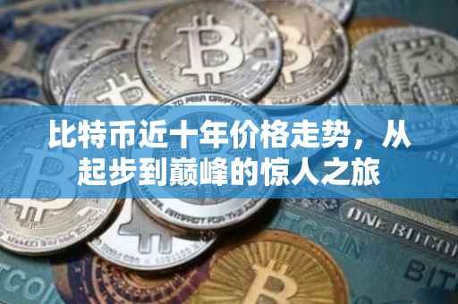 比特币近十年价格走势，从起步到巅峰的惊人之旅