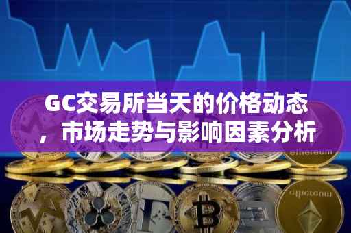 GC交易所当天的价格动态，市场走势与影响因素分析
