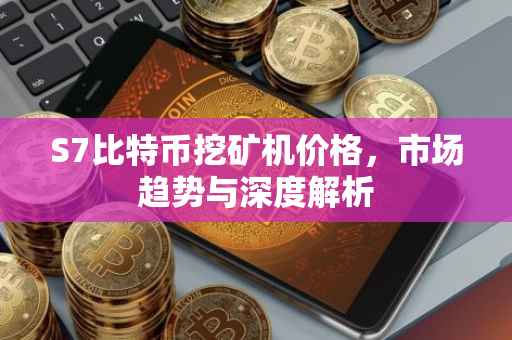 S7比特币挖矿机价格，市场趋势与深度解析