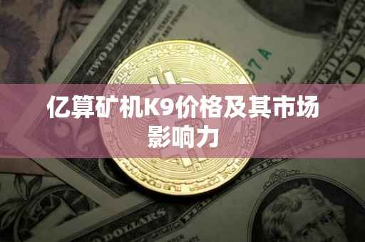 亿算矿机K9价格及其市场影响力