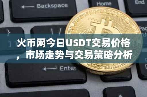 火币网今日USDT交易价格，市场走势与交易策略分析