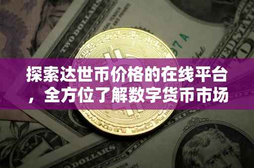 探索达世币价格的在线平台，全方位了解数字货币市场动向