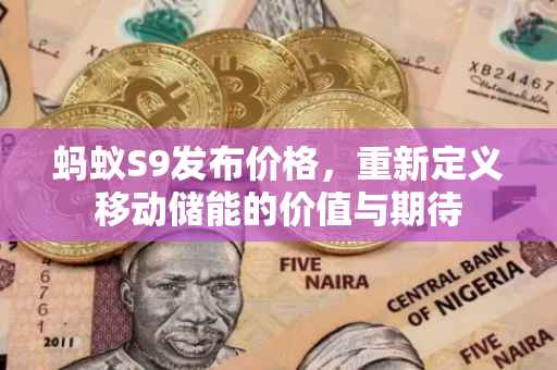 蚂蚁S9发布价格，重新定义移动储能的价值与期待
