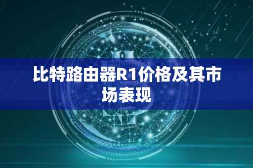 比特路由器R1价格及其市场表现