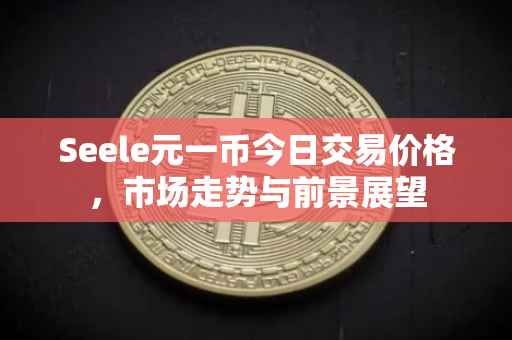 Seele元一币今日交易价格，市场走势与前景展望