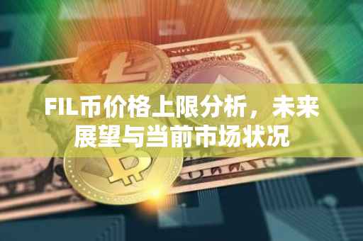 FIL币价格上限分析，未来展望与当前市场状况
