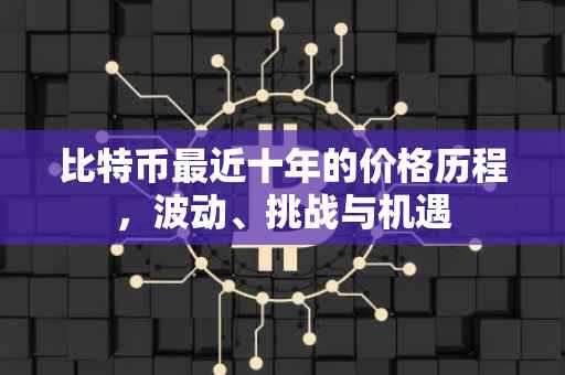 比特币最近十年的价格历程，波动、挑战与机遇