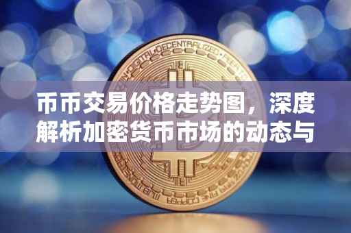 币币交易价格走势图，深度解析加密货币市场的动态与趋势