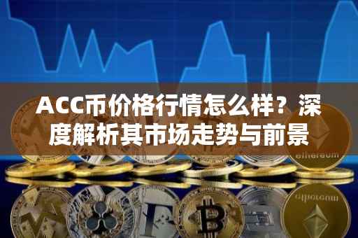 ACC币价格行情怎么样？深度解析其市场走势与前景