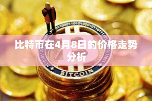 比特币在4月8日的价格走势分析
