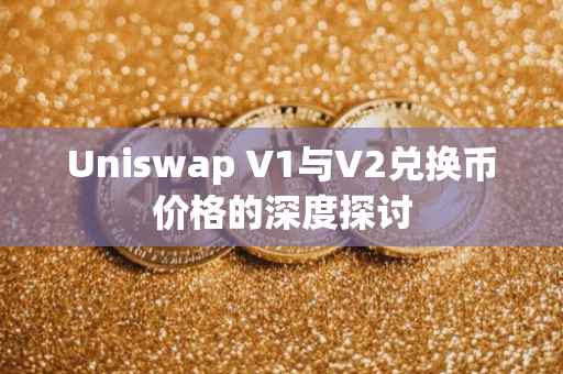 Uniswap V1与V2兑换币价格的深度探讨