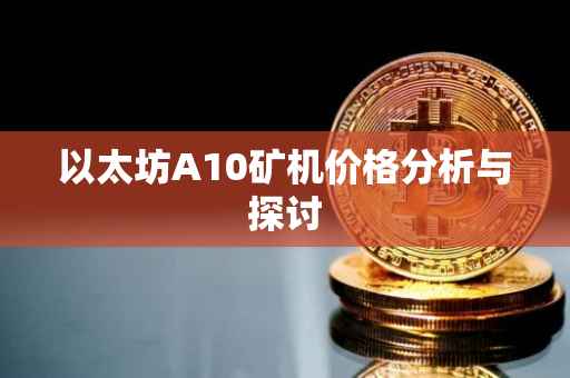 以太坊A10矿机价格分析与探讨