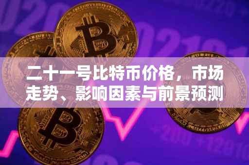 二十一号比特币价格，市场走势、影响因素与前景预测