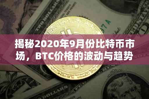 揭秘2020年9月份比特币市场，BTC价格的波动与趋势分析