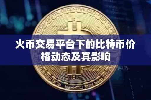 火币交易平台下的比特币价格动态及其影响