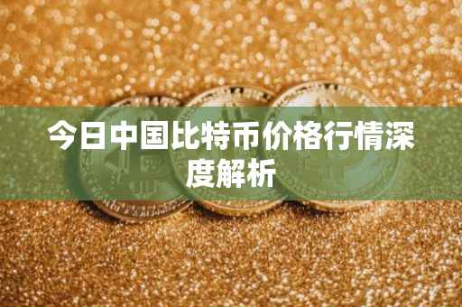 今日中国比特币价格行情深度解析