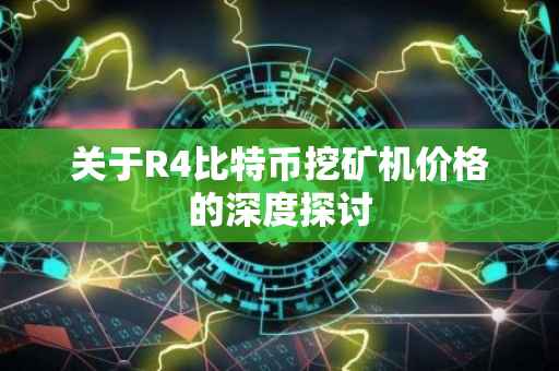 关于R4比特币挖矿机价格的深度探讨