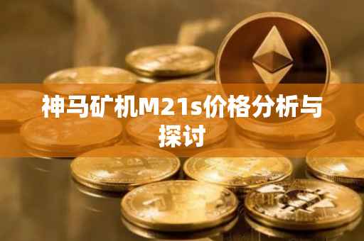 神马矿机M21s价格分析与探讨