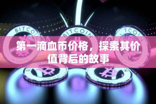 第一滴血币价格，探索其价值背后的故事