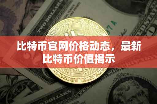 比特币官网价格动态，最新比特币价值揭示