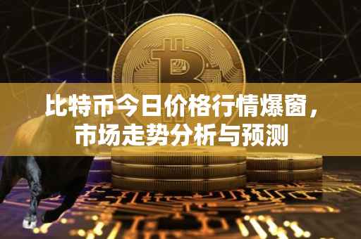 比特币今日价格行情爆窗，市场走势分析与预测