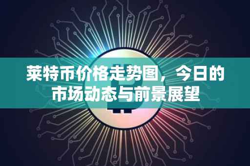 莱特币价格走势图，今日的市场动态与前景展望