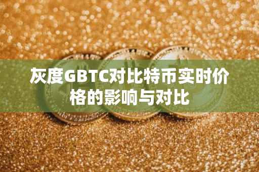 灰度GBTC对比特币实时价格的影响与对比