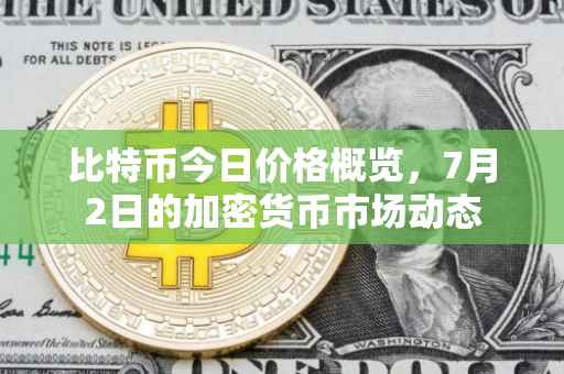 比特币今日价格概览，7月2日的加密货币市场动态