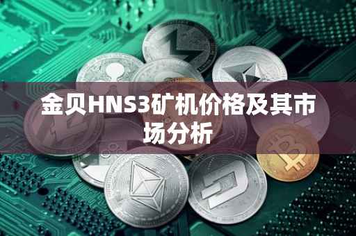 金贝HNS3矿机价格及其市场分析