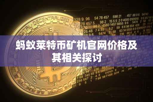 蚂蚁莱特币矿机官网价格及其相关探讨