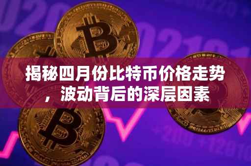 揭秘四月份比特币价格走势，波动背后的深层因素