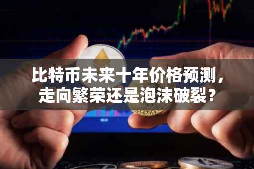 比特币未来十年价格预测，走向繁荣还是泡沫破裂？