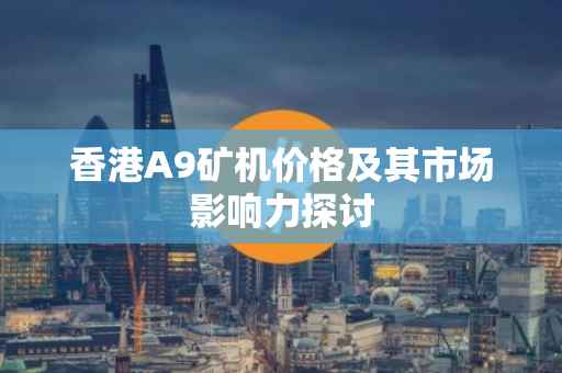 香港A9矿机价格及其市场影响力探讨