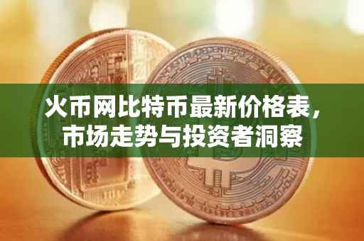 火币网比特币最新价格表，市场走势与投资者洞察