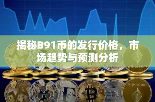 揭秘B91币的发行价格，市场趋势与预测分析