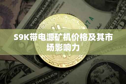 S9K带电源矿机价格及其市场影响力