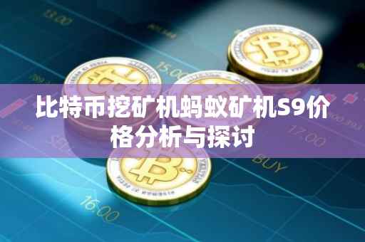 比特币挖矿机蚂蚁矿机S9价格分析与探讨