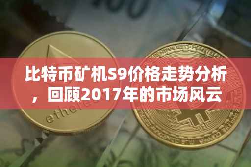 比特币矿机S9价格走势分析，回顾2017年的市场风云