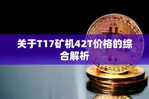 关于T17矿机42T价格的综合解析
