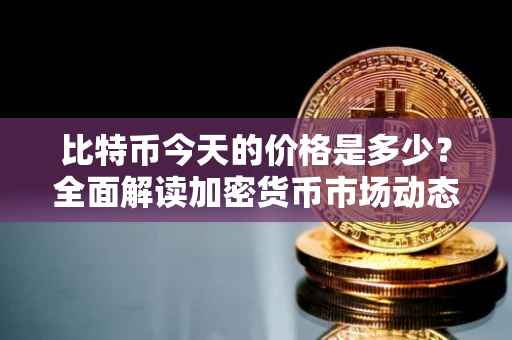 比特币今天的价格是多少？全面解读加密货币市场动态
