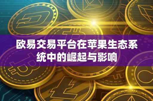 欧易交易平台在苹果生态系统中的崛起与影响
