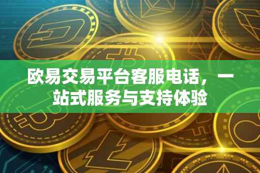 欧易交易平台客服电话，一站式服务与支持体验